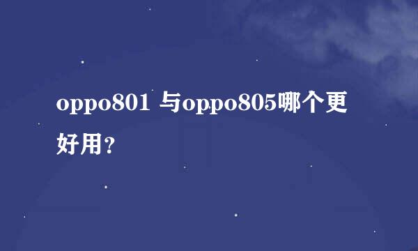 oppo801 与oppo805哪个更好用？