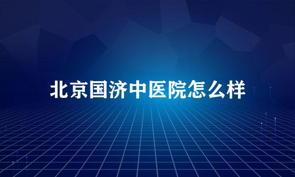 北京国济中医院怎么样