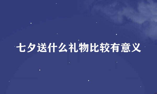 七夕送什么礼物比较有意义