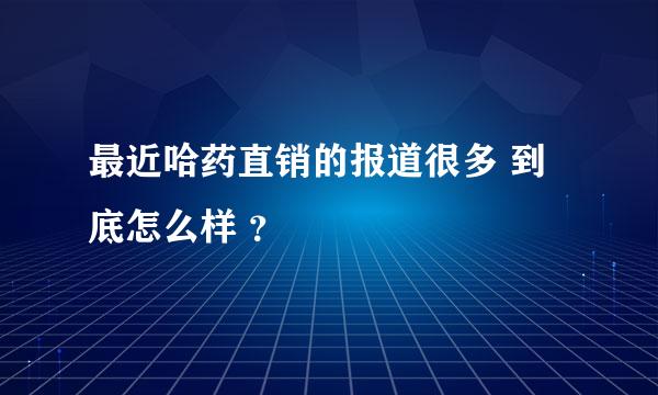 最近哈药直销的报道很多 到底怎么样 ？