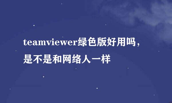 teamviewer绿色版好用吗，是不是和网络人一样