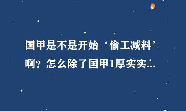 国甲是不是开始‘偷工减料’啊？怎么除了国甲1厚实实在之外，感觉其他的怎么又轻质量又不行嘛？