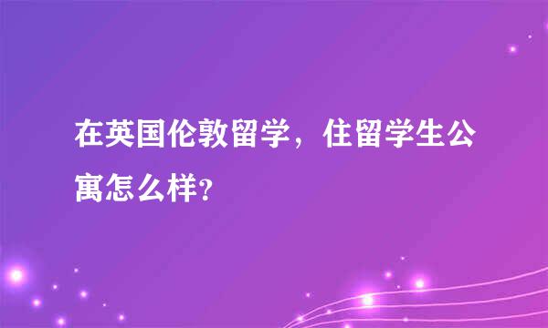 在英国伦敦留学，住留学生公寓怎么样？