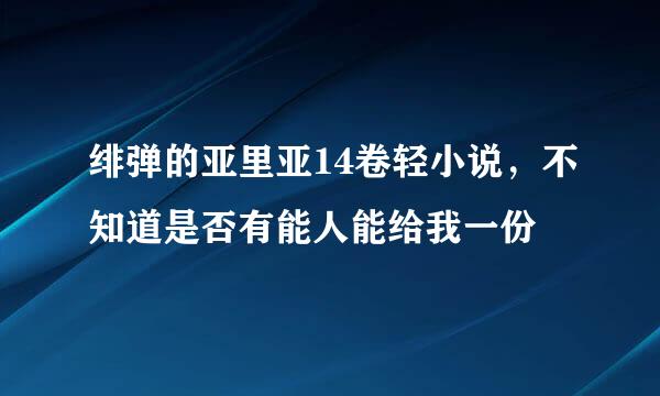 绯弹的亚里亚14卷轻小说，不知道是否有能人能给我一份