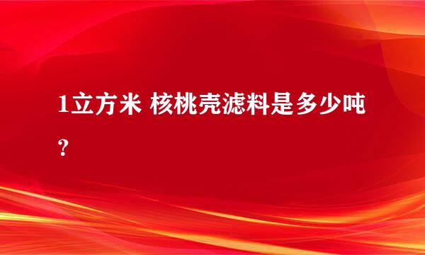 1立方米 核桃壳滤料是多少吨？