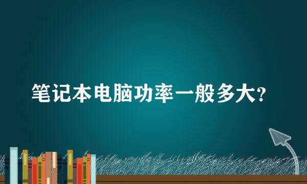 笔记本电脑功率一般多大？