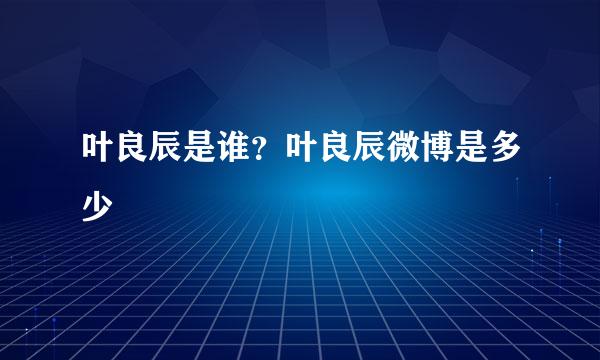 叶良辰是谁？叶良辰微博是多少