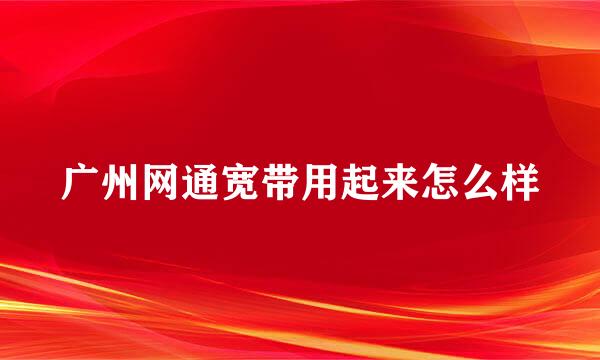 广州网通宽带用起来怎么样