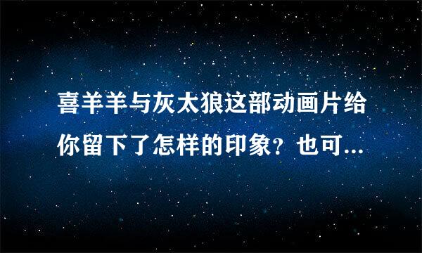 喜羊羊与灰太狼这部动画片给你留下了怎样的印象？也可以讲讲最吸引你的人物或断篇