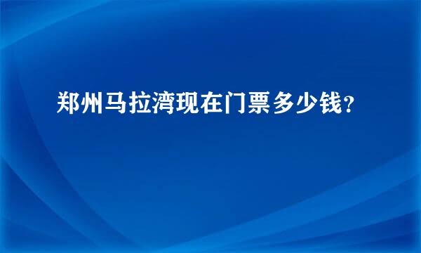 郑州马拉湾现在门票多少钱？