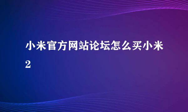 小米官方网站论坛怎么买小米2