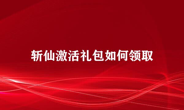 斩仙激活礼包如何领取