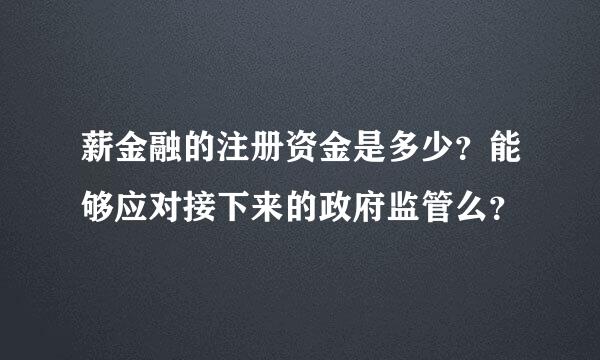 薪金融的注册资金是多少？能够应对接下来的政府监管么？