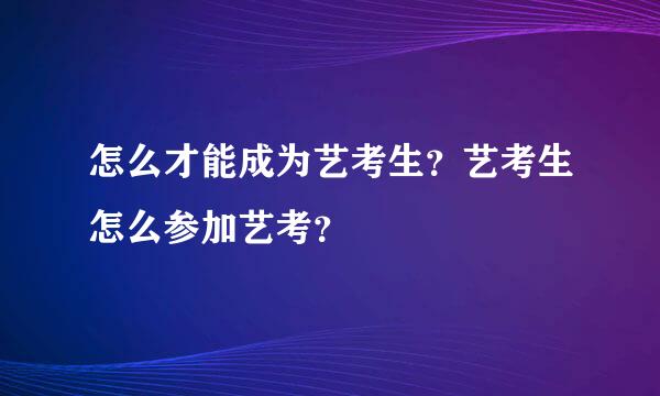 怎么才能成为艺考生？艺考生怎么参加艺考？