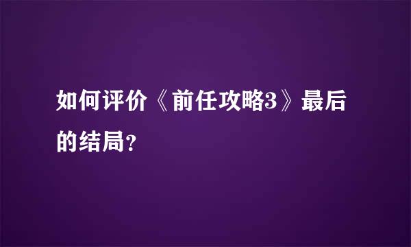 如何评价《前任攻略3》最后的结局？