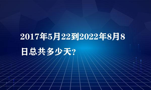 2017年5月22到2022年8月8日总共多少天？