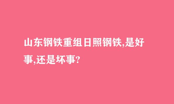 山东钢铁重组日照钢铁,是好事,还是坏事?