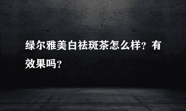 绿尔雅美白祛斑茶怎么样？有效果吗？