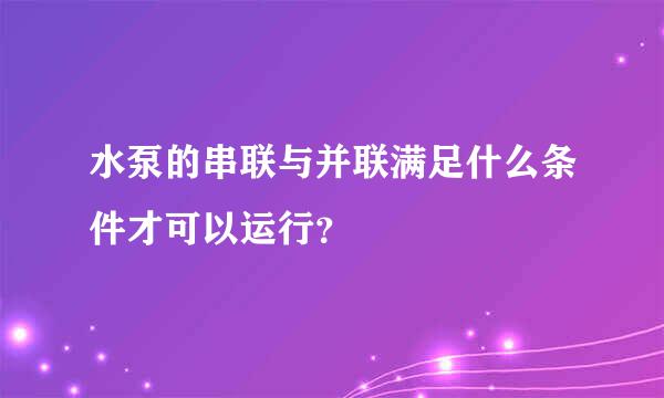 水泵的串联与并联满足什么条件才可以运行？