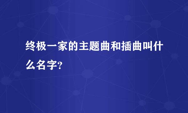 终极一家的主题曲和插曲叫什么名字？