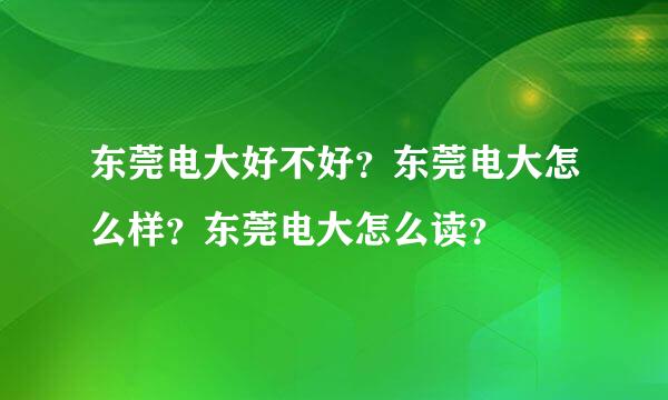 东莞电大好不好？东莞电大怎么样？东莞电大怎么读？