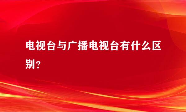 电视台与广播电视台有什么区别？