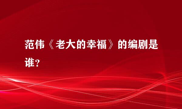 范伟《老大的幸福》的编剧是谁？