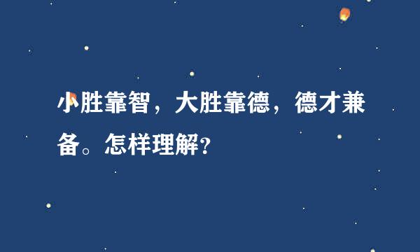 小胜靠智，大胜靠德，德才兼备。怎样理解？