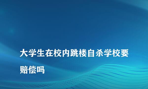 
大学生在校内跳楼自杀学校要赔偿吗
