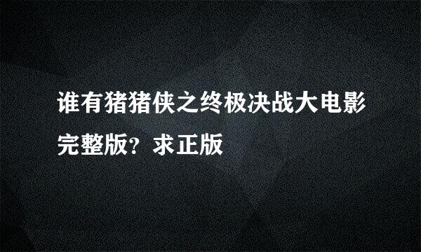 谁有猪猪侠之终极决战大电影完整版？求正版