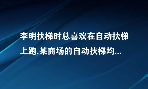 李明扶梯时总喜欢在自动扶梯上跑,某商场的自动扶梯均速向上行驶。李明上去的时候跑了18级，然后再以用样的