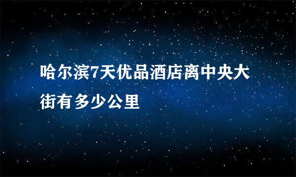 哈尔滨7天优品酒店离中央大街有多少公里