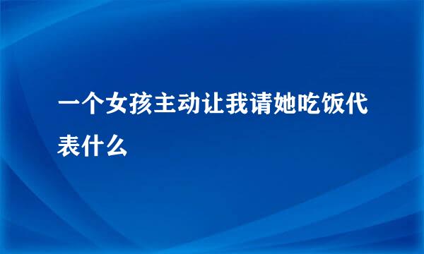 一个女孩主动让我请她吃饭代表什么