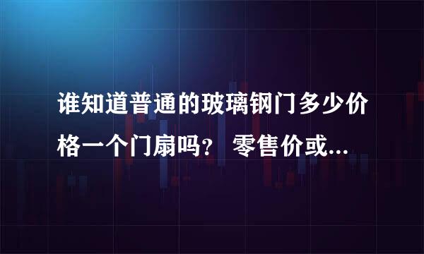 谁知道普通的玻璃钢门多少价格一个门扇吗？ 零售价或者出厂价都可以如题 谢谢了