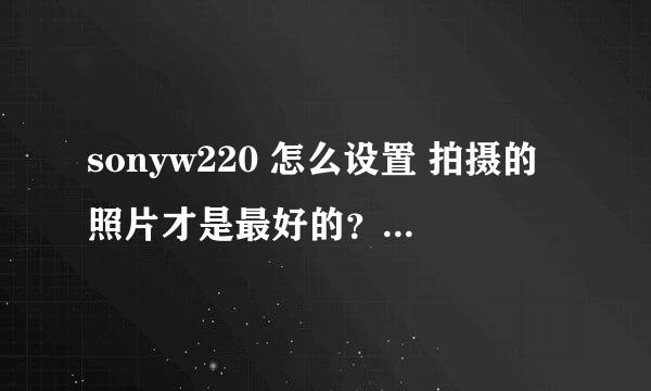 sonyw220 怎么设置 拍摄的照片才是最好的？高手指点！