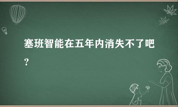 塞班智能在五年内消失不了吧？