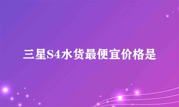 三星S4水货最便宜价格是