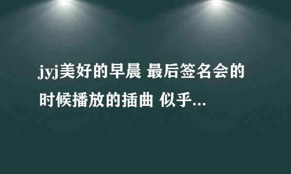 jyj美好的早晨 最后签名会的时候播放的插曲 似乎好像是俊秀唱的 亲们帮帮忙 谢谢