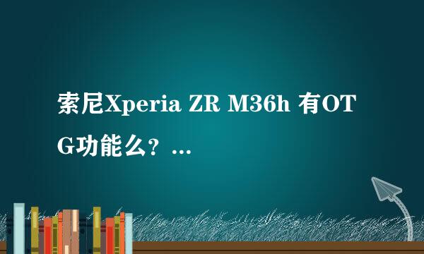 索尼Xperia ZR M36h 有OTG功能么？它能直接读取U盘里的可读内容并且能和U盘相互拷贝吗？