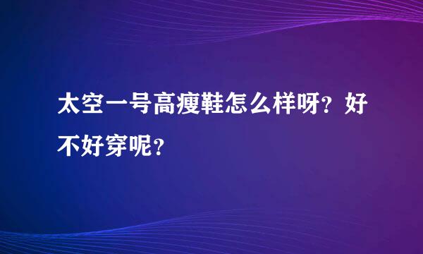 太空一号高瘦鞋怎么样呀？好不好穿呢？