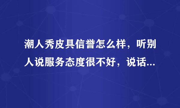 潮人秀皮具信誉怎么样，听别人说服务态度很不好，说话倒一流的