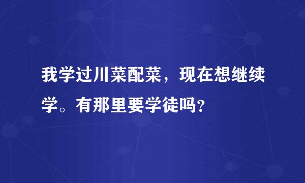 我学过川菜配菜，现在想继续学。有那里要学徒吗？