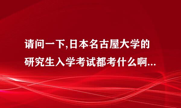 请问一下,日本名古屋大学的研究生入学考试都考什么啊?难度如何啊?