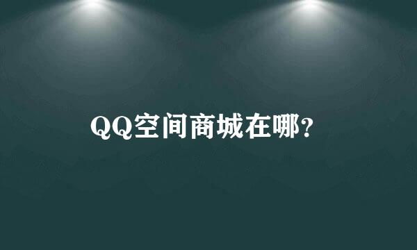 QQ空间商城在哪？