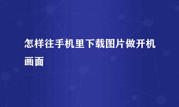 怎样往手机里下载图片做开机画面