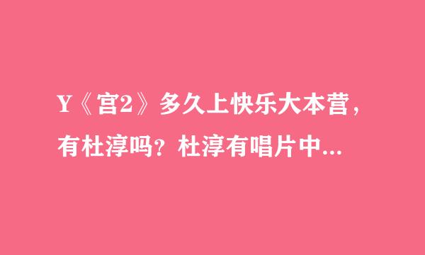 Y《宫2》多久上快乐大本营，有杜淳吗？杜淳有唱片中的歌吗？