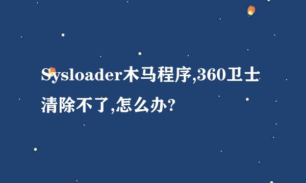 Sysloader木马程序,360卫士清除不了,怎么办?