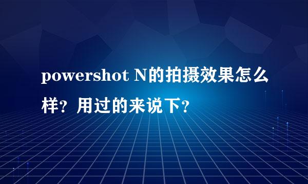 powershot N的拍摄效果怎么样？用过的来说下？