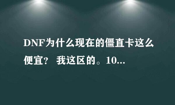 DNF为什么现在的僵直卡这么便宜？ 我这区的。105僵直卡就200W。我都想买了。。无语死。