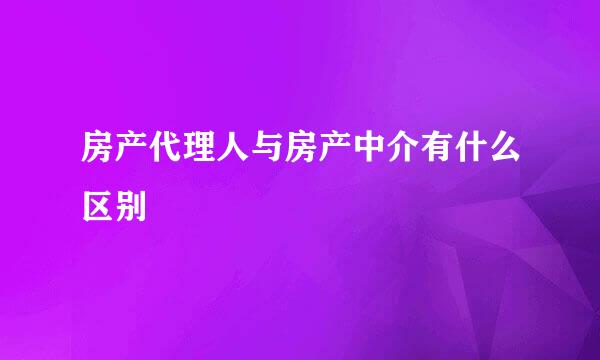 房产代理人与房产中介有什么区别